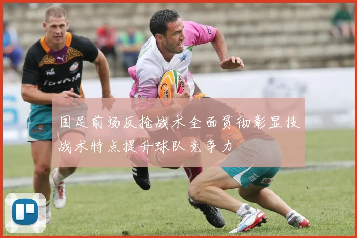 国足前场反抢战术全面贯彻彰显技战术特点提升球队竞争力