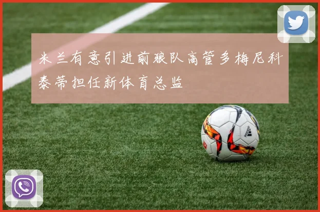 米兰有意引进前狼队高管多梅尼科泰蒂担任新体育总监