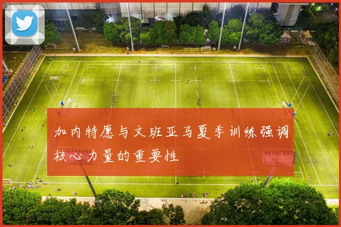 加内特愿与文班亚马夏季训练强调核心力量的重要性
