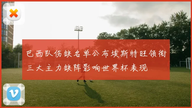 巴西队伤缺名单公布埃斯特旺领衔三大主力缺阵影响世界杯表现