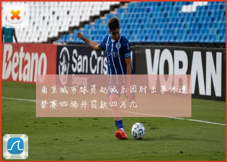 南京城市球员赵诚乐因肘击事件遭禁赛四场并罚款四万元