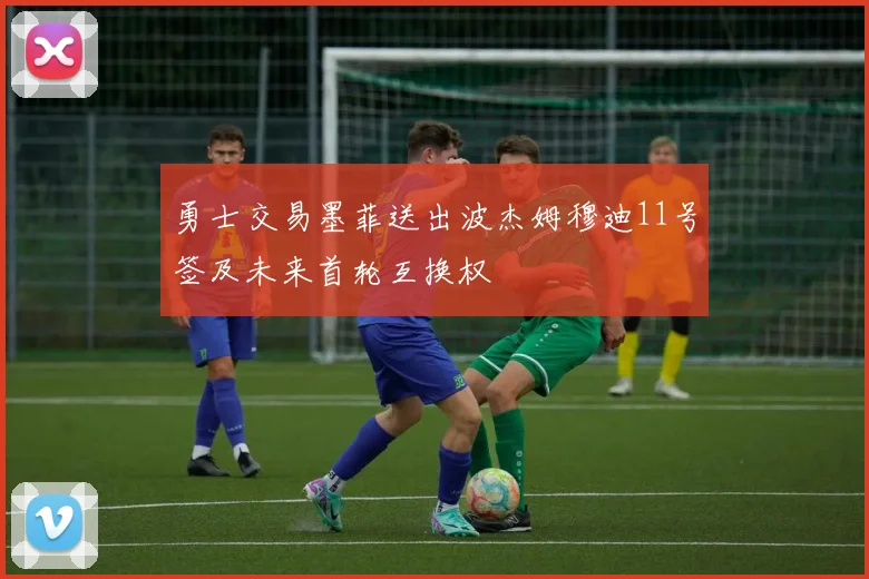 勇士交易墨菲送出波杰姆穆迪11号签及未来首轮互换权
