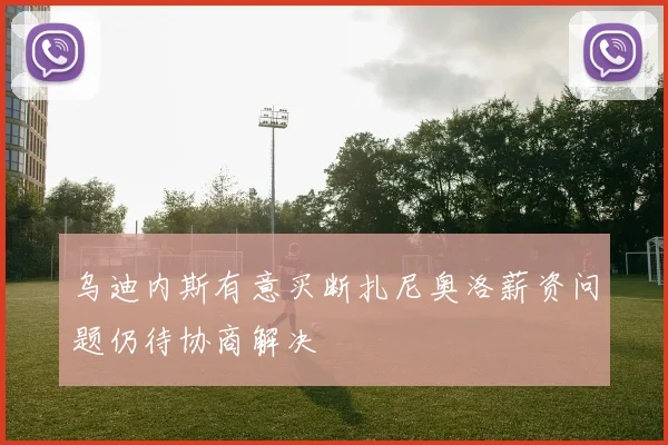 乌迪内斯有意买断扎尼奥洛薪资问题仍待协商解决