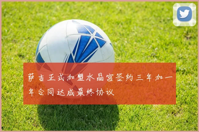 萨吉正式加盟水晶宫签约三年加一年合同达成最终协议