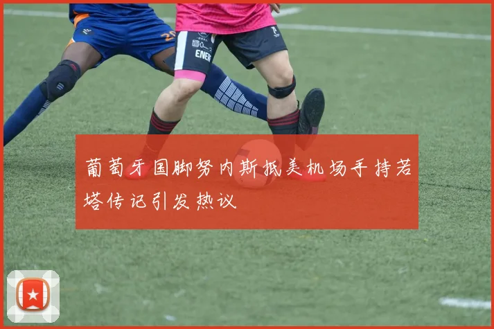 葡萄牙国脚努内斯抵美机场手持若塔传记引发热议