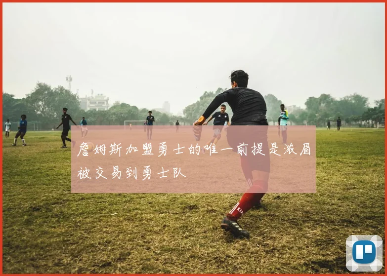詹姆斯加盟勇士的唯一前提是浓眉被交易到勇士队