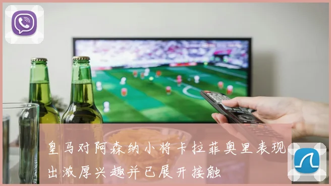 皇马对阿森纳小将卡拉菲奥里表现出浓厚兴趣并已展开接触