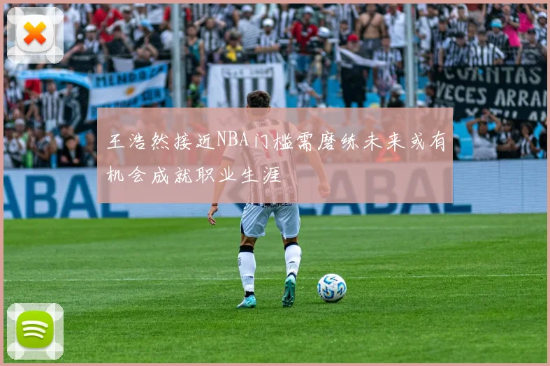 王浩然接近NBA门槛需磨练未来或有机会成就职业生涯