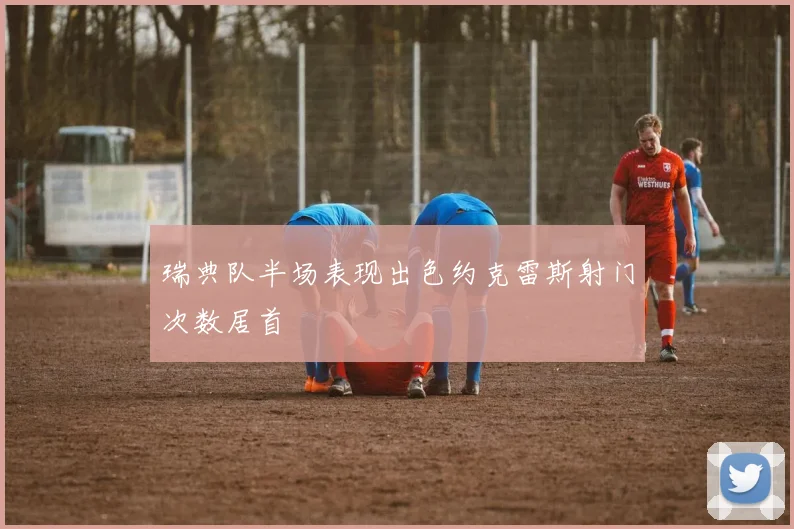 瑞典队半场表现出色约克雷斯射门次数居首